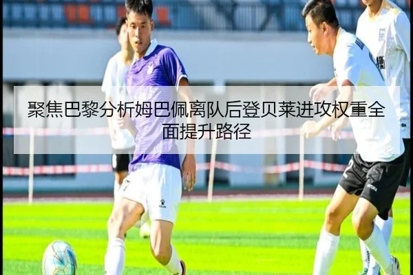聚焦巴黎分析姆巴佩离队后登贝莱进攻权重全面提升路径